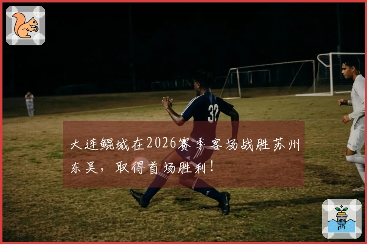 大连鲲城在2026赛季客场战胜苏州东吴，取得首场胜利！