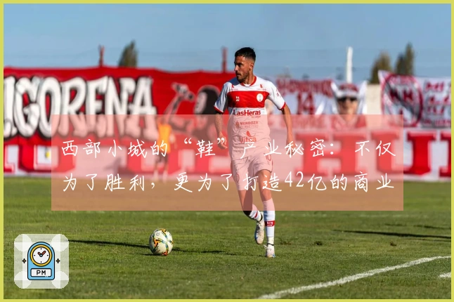 西部小城的“鞋”产业秘密:不仅为了胜利,更为了打造42亿的商业帝国