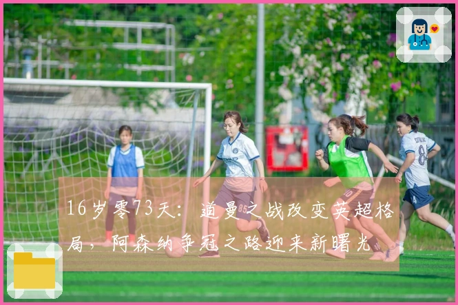 16岁零73天：道曼之战改变英超格局，阿森纳争冠之路迎来新曙光