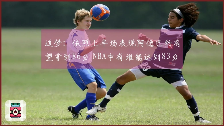追梦：依照上半场表现阿德巴约有望拿到86分 NBA中有谁能达到83分？
