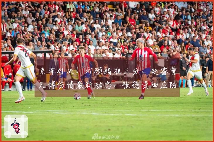 京津对决！方硕精准三分、赵睿曾凡博伤情最新动态、张德贵回应防守麦基问题