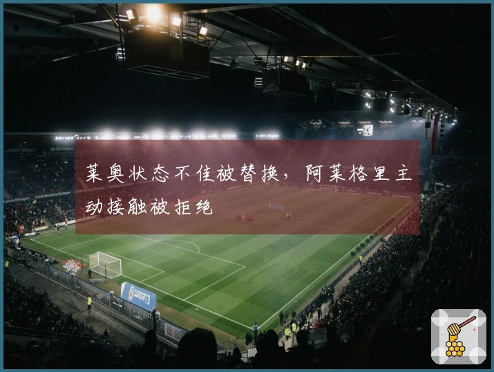 莱奥状态不佳被替换，阿莱格里主动接触被拒绝