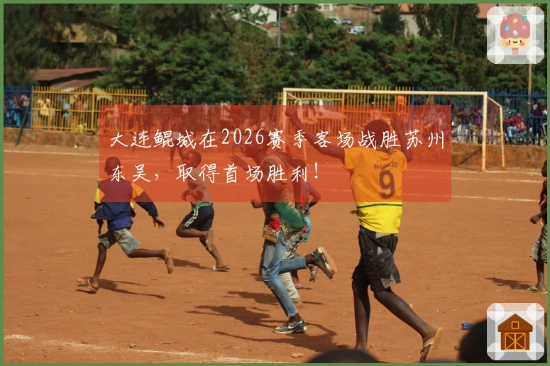 大连鲲城在2026赛季客场战胜苏州东吴，取得首场胜利！