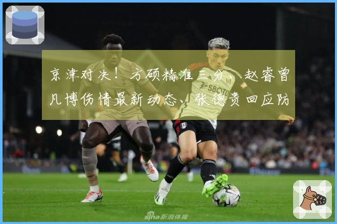 京津对决！方硕精准三分、赵睿曾凡博伤情最新动态、张德贵回应防守麦基问题