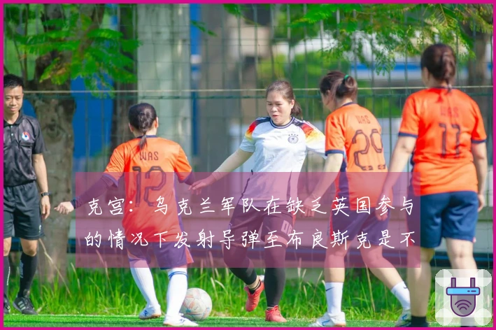 克宫：乌克兰军队在缺乏英国参与的情况下发射导弹至布良斯克是不可能的