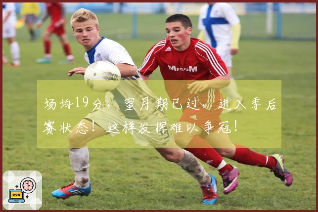 场均19分，蜜月期已过，进入季后赛状态！这样发挥难以争冠！