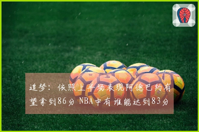 追梦：依照上半场表现阿德巴约有望拿到86分 NBA中有谁能达到83分？