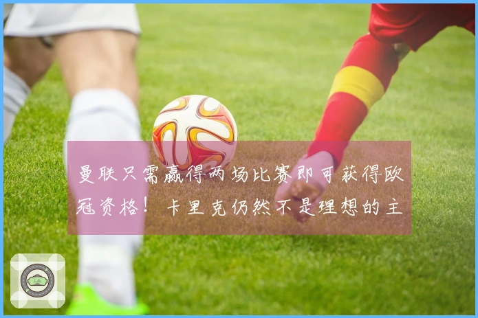 曼联只需赢得两场比赛即可获得欧冠资格！卡里克仍然不是理想的主教练，但恐怕只能被正式任用。