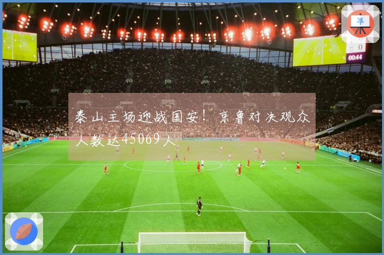 泰山主场迎战国安！京鲁对决观众人数达45069人