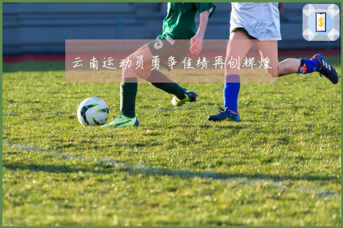 云南运动员勇争佳绩再创辉煌