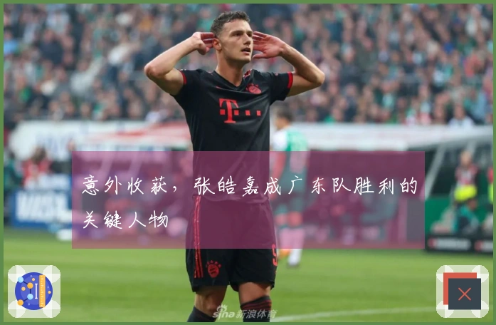 意外收获，张皓嘉成广东队胜利的关键人物