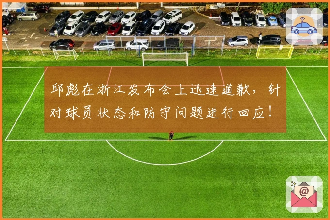 邱彪在浙江发布会上迅速道歉，针对球员状态和防守问题进行回应！