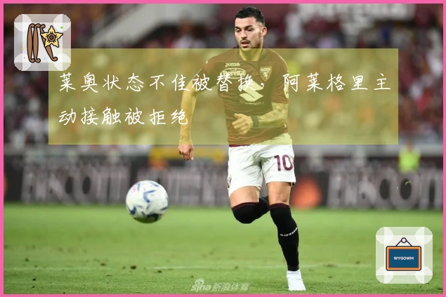 莱奥状态不佳被替换，阿莱格里主动接触被拒绝