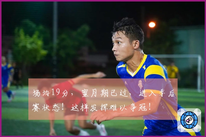 场均19分，蜜月期已过，进入季后赛状态！这样发挥难以争冠！