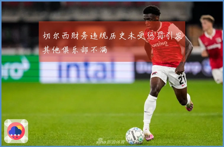 切尔西财务违规历史未受惩罚引发其他俱乐部不满