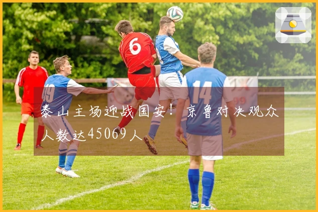 泰山主场迎战国安！京鲁对决观众人数达45069人
